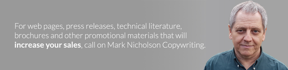 For web pages, press releases, technical literature, brochures and other promotional materials that will increase your sales, call on Mark Nicholson Copywriter Cornwall